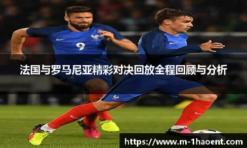 法国与罗马尼亚精彩对决回放全程回顾与分析